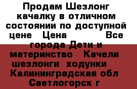 Продам Шезлонг-качалку в отличном состоянии по доступной цене › Цена ­ 1 200 - Все города Дети и материнство » Качели, шезлонги, ходунки   . Калининградская обл.,Светлогорск г.